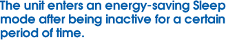 The unit enters an energy-saving Sleep mode after being inactive for a certain period of time.