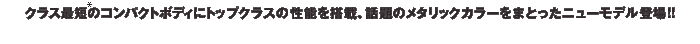 �N���X�ŒZ�̃R���p�N�g�{�f�B�Ƀg�b�v�N���X�̐��\�𓋍ځA�b��̃��^���b�N�J���[���܂Ƃ����j���[���f���o��!!